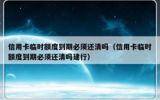 信用卡临时额度到期必须还清吗（信用卡临时额度到期必须还清吗建行）