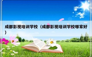 成都影视培训学校（成都影视培训学校哪家好）