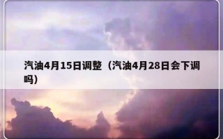 汽油4月15日调整（汽油4月28日会下调吗）