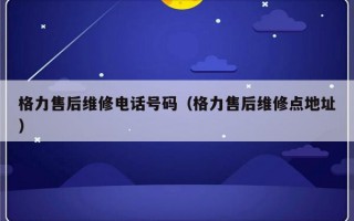 格力售后维修电话号码（格力售后维修点地址）