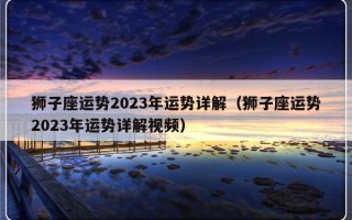 狮子座运势2023年运势详解（狮子座运势2023年运势详解视频）