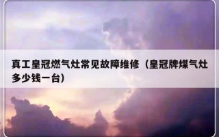 真工皇冠燃气灶常见故障维修（皇冠牌煤气灶多少钱一台）