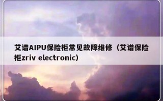 艾谱AIPU保险柜常见故障维修（艾谱保险柜zriv electronic）