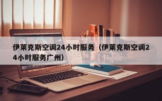 伊莱克斯空调24小时服务（伊莱克斯空调24小时服务广州）