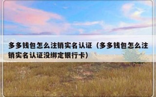 多多钱包怎么注销实名认证（多多钱包怎么注销实名认证没绑定银行卡）