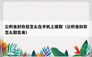 公积金封存后怎么在手机上提取（公积金封存怎么取出来）