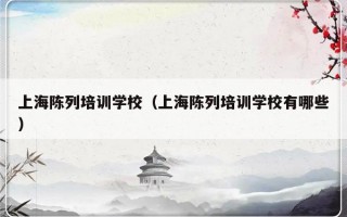 上海陈列培训学校（上海陈列培训学校有哪些）