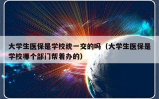 大学生医保是学校统一交的吗（大学生医保是学校哪个部门帮着办的）