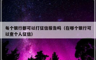 每个银行都可以打征信报告吗（在哪个银行可以查个人征信）