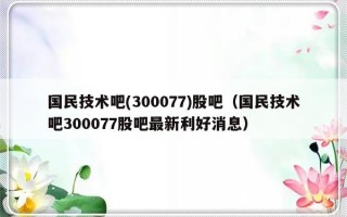 国民技术吧(300077)股吧（国民技术吧300077股吧最新利好消息）