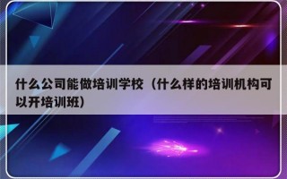 什么公司能做培训学校（什么样的培训机构可以开培训班）