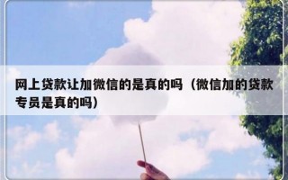 网上贷款让加微信的是真的吗（微信加的贷款专员是真的吗）