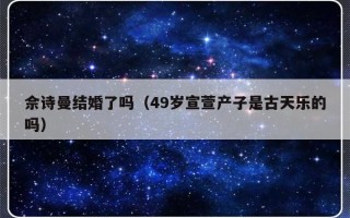 佘诗曼结婚了吗（49岁宣萱产子是古天乐的吗）