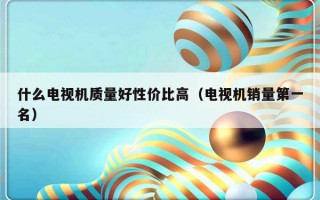 什么电视机质量好性价比高（电视机销量第一名）