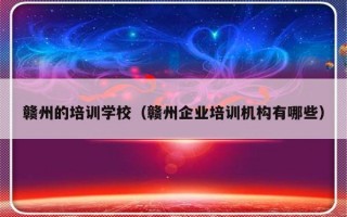 赣州的培训学校（赣州企业培训机构有哪些）