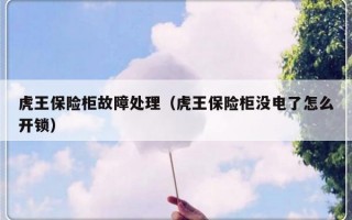 虎王保险柜故障处理（虎王保险柜没电了怎么开锁）