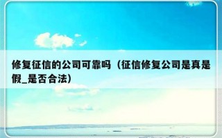 修复征信的公司可靠吗（征信修复公司是真是假_是否合法）