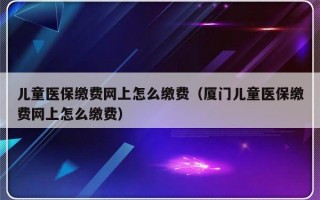 儿童医保缴费网上怎么缴费（厦门儿童医保缴费网上怎么缴费）