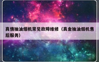 真情抽油烟机常见故障维修（真金抽油烟机售后服务）