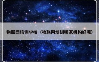 物联网培训学校（物联网培训哪家机构好呢）