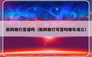 新网银行靠谱吗（新网银行可靠吗哪年成立）