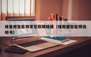 维曼斯智能锁常见故障维修（维斯盾智能锁说明书）