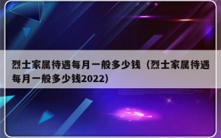 烈士家属待遇每月一般多少钱（烈士家属待遇每月一般多少钱2022）