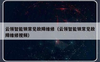 云领智能锁常见故障维修（云领智能锁常见故障维修视频）