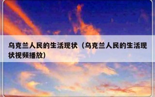 乌克兰人民的生活现状（乌克兰人民的生活现状视频播放）