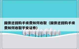 国债逆回购手续费如何收取（国债逆回购手续费如何收取平安证券）