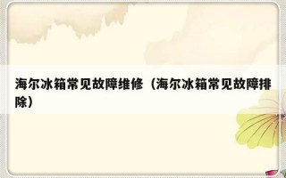 海尔冰箱常见故障维修（海尔冰箱常见故障排除）