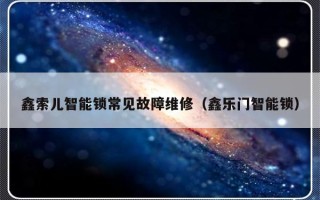 鑫索儿智能锁常见故障维修（鑫乐门智能锁）