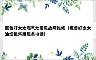 惠普好太太燃气灶常见故障维修（惠普好太太油烟机售后服务电话）