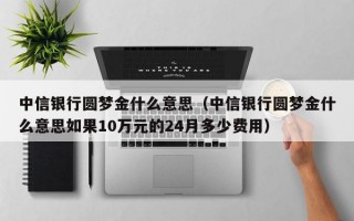 中信银行圆梦金什么意思（中信银行圆梦金什么意思如果10万元的24月多少费用）