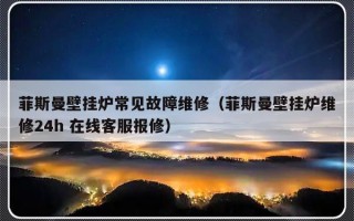 菲斯曼壁挂炉常见故障维修（菲斯曼壁挂炉维修24h 在线客服报修）