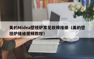 美的Midea壁挂炉常见故障维修（美的壁挂炉维修视频教程）