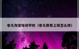 非凡淘宝培训学校（非凡教育上班怎么样）