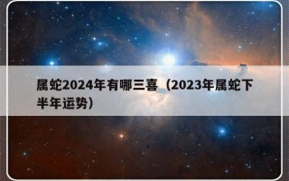 属蛇2024年有哪三喜（2023年属蛇下半年运势）