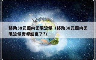 移动38元国内无限流量（移动38元国内无限流量套餐结束了?）