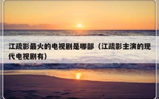 江疏影最火的电视剧是哪部（江疏影主演的现代电视剧有）
