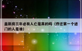 盖新房三年必有人亡是真的吗（乔迁第一个进门的人是谁）