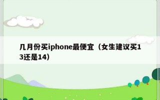 几月份买iphone最便宜（女生建议买13还是14）