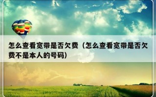 怎么查看宽带是否欠费（怎么查看宽带是否欠费不是本人的号码）