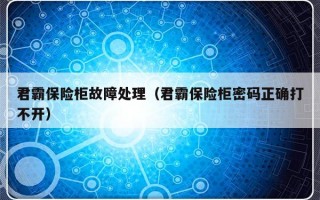 君霸保险柜故障处理（君霸保险柜密码正确打不开）