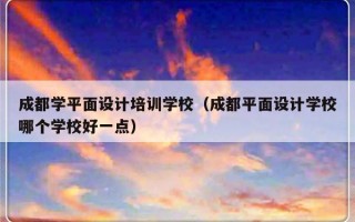 成都学平面设计培训学校（成都平面设计学校哪个学校好一点）