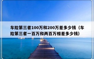 车险第三者100万和200万差多少钱（车险第三者一百万和两百万相差多少钱）