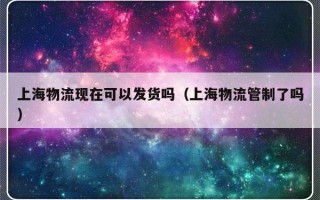 上海物流现在可以发货吗（上海物流管制了吗）