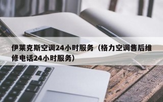 伊莱克斯空调24小时服务（格力空调售后维修电话24小时服务）