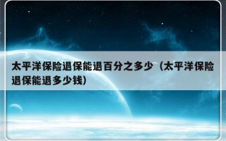 太平洋保险退保能退百分之多少（太平洋保险退保能退多少钱）