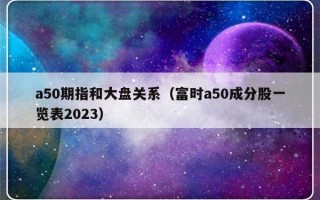 a50期指和大盘关系（富时a50成分股一览表2023）